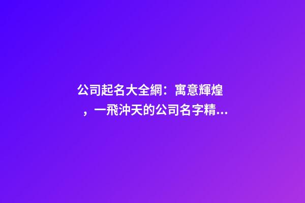 公司起名大全網：寓意輝煌，一飛沖天的公司名字精選